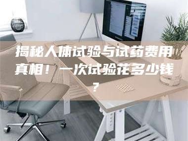 鞍山揭秘人体试验与试药费用真相！一次试验花多少钱？