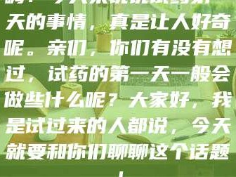 鞍山嗨！今天来说说试药第一天的事情，真是让人好奇呢。亲们，你们有没有想过，试药的第一天一般会做些什么呢？大家好，我是试过来的人都说，今天就要和你们聊聊这个话题！