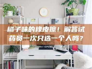 鞍山橘子味的橡皮擦！解答试药员一次只选一个人吗？