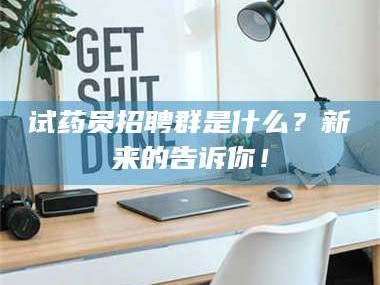 鞍山试药员招聘群是什么？新来的告诉你！