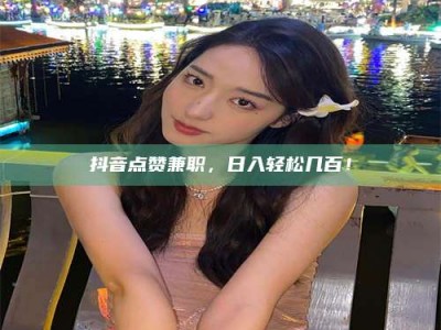 鞍山抖音点赞兼职，日入轻松几百！