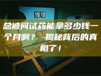 鞍山总被问试药能拿多少钱一个月啊？ 揭秘背后的真相了！