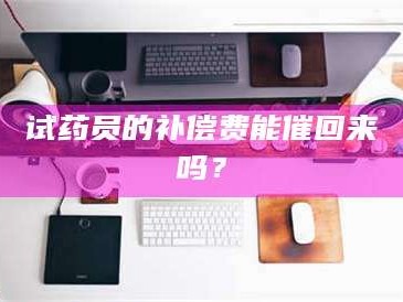 鞍山试药员的补偿费能催回来吗？