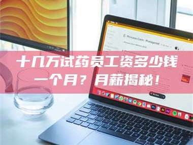 鞍山十几万试药员工资多少钱一个月？月薪揭秘！