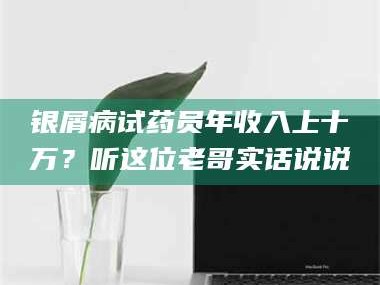 鞍山银屑病试药员年收入上十万？听这位老哥实话说说