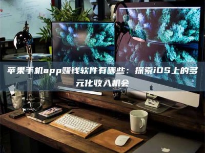 鞍山苹果手机app赚钱软件有哪些：探索iOS上的多元化收入机会