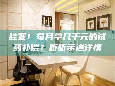 鞍山哇塞！每月拿几千元的试药补偿？听听亲述详情