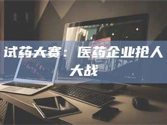 鞍山试药大赛：医药企业抢人大战