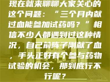 鞍山现在就来聊聊大家关心的这个问题：“三个月内献过血能参加试药吗？”相信不少人都遇到过这种情况，自己前阵子刚献了血，手头正好有个参与药物试验的机会，那到底行不行呢？
