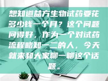 鞍山想知道益方生物试药要花多少钱一个月？这个问题问得好，作为一个对试药流程略知一二的人，今天就来和大家聊一聊这个话题。