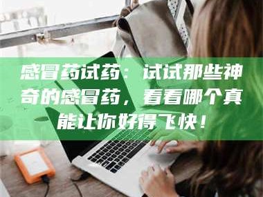 鞍山感冒药试药：试试那些神奇的感冒药，看看哪个真能让你好得飞快！