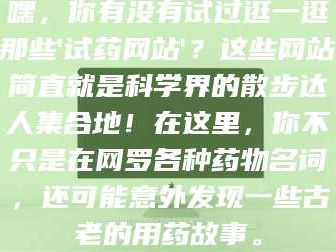 鞍山嘿，你有没有试过逛一逛那些'试药网站'？这些网站简直就是科学界的散步达人集合地！在这里，你不只是在网罗各种药物名词，还可能意外发现一些古老的用药故事。