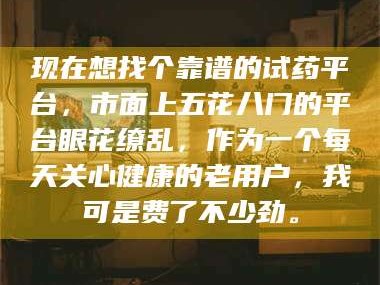 鞍山现在想找个靠谱的试药平台，市面上五花八门的平台眼花缭乱，作为一个每天关心健康的老用户，我可是费了不少劲。