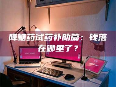 鞍山降糖药试药补助篇：钱落在哪里了？