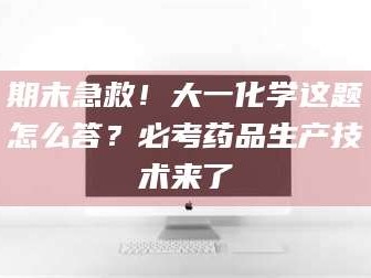 鞍山期末急救！大一化学这题怎么答？必考药品生产技术来了