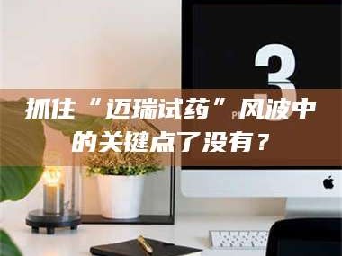 鞍山抓住“迈瑞试药”风波中的关键点了没有？