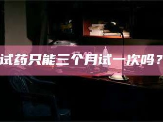 鞍山试药只能三个月试一次吗？