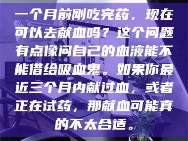 鞍山一个月前刚吃完药，现在可以去献血吗？这个问题有点像问自己的血液能不能借给吸血鬼。如果你最近三个月内献过血，或者正在试药，那献血可能真的不太合适。
