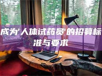 鞍山成为'人体试药员'的招募标准与要求