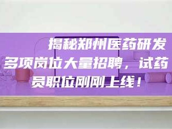鞍山🔍 揭秘郑州医药研发多项岗位大量招聘，试药员职位刚刚上线！