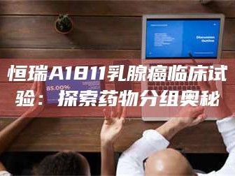 鞍山恒瑞A1811乳腺癌临床试验：探索药物分组奥秘