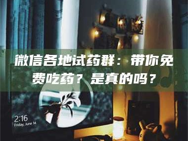 鞍山微信各地试药群：带你免费吃药？是真的吗？