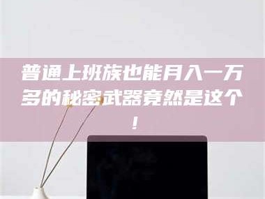 鞍山普通上班族也能月入一万多的秘密武器竟然是这个！