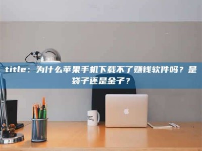 鞍山title：为什么苹果手机下载不了赚钱软件吗？是袋子还是金子？