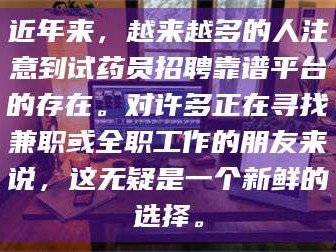 鞍山近年来，越来越多的人注意到试药员招聘靠谱平台的存在。对许多正在寻找兼职或全职工作的朋友来说，这无疑是一个新鲜的选择。