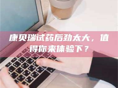 鞍山康贝瑞试药后劲太大，值得你来体验下？