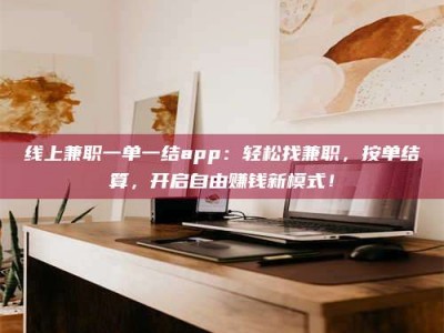 鞍山线上兼职一单一结app：轻松找兼职，按单结算，开启自由赚钱新模式！