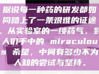 鞍山据说每一种药的研发都如同踏上了一条艰难的征途。从实验室的一缕药气，到人们手中的 miraculous 希望，中间有多少不为人知的尝试与坚持。