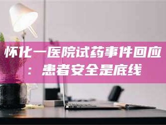 鞍山怀化一医院试药事件回应：患者安全是底线