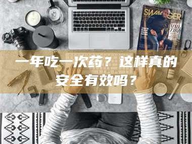 鞍山一年吃一次药？这样真的安全有效吗？