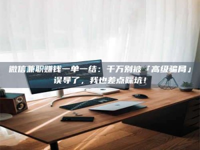 鞍山微信兼职赚钱一单一结：千万别被「高级骗局」误导了，我也差点踩坑！