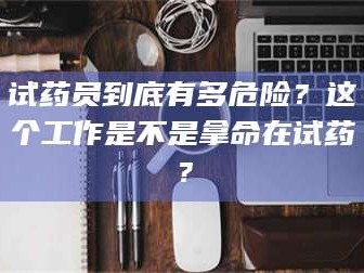 鞍山试药员到底有多危险？这个工作是不是拿命在试药？