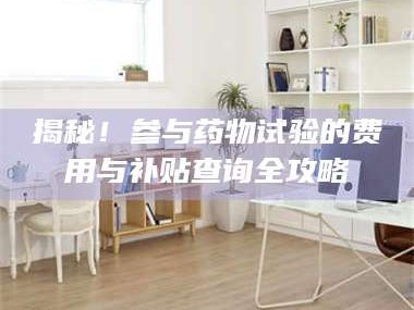 鞍山揭秘！参与药物试验的费用与补贴查询全攻略