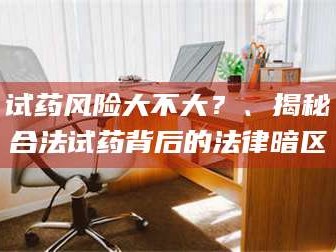 鞍山试药风险大不大？、揭秘合法试药背后的法律暗区