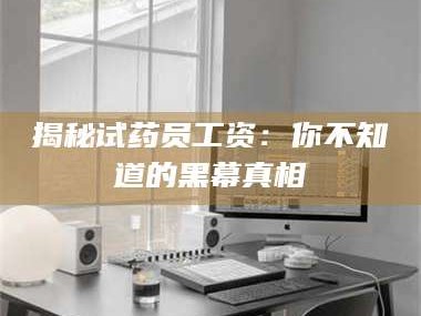 鞍山揭秘试药员工资：你不知道的黑幕真相