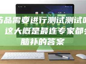 鞍山药品需要进行测试测试吗？这大概是最连专家都会脑补的答案