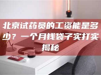 鞍山北京试药员的工资能是多少？一个月钱袋子实打实揭秘