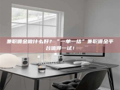 鞍山兼职佣金做什么好？“一单一结”兼职佣金平台值得一试！