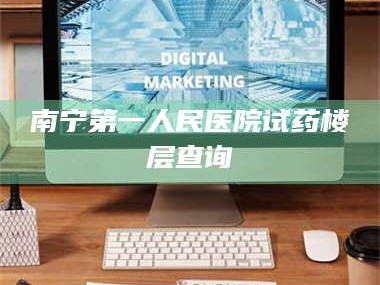 鞍山南宁第一人民医院试药楼层查询