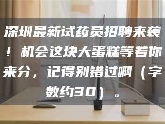 鞍山深圳最新试药员招聘来袭！机会这块大蛋糕等着你来分，记得别错过啊（字数约30）。