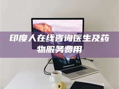 鞍山印度人在线咨询医生及药物服务费用