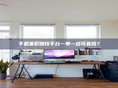 鞍山手机兼职赚钱平台一单一结可靠吗？