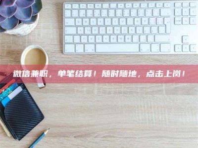 鞍山微信兼职，单笔结算！随时随地，点击上岗！