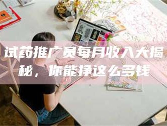 鞍山试药推广员每月收入大揭秘，你能挣这么多钱