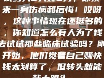 鞍山试药人5天赚2万，却换来一身伤病和后悔！哎呀，这种事情现在还挺多的，你知道怎么有人为了钱去试试那些临床试验吗？刚开始，他们觉着自己赚快钱太划算了，但转头就能栽大跟头。