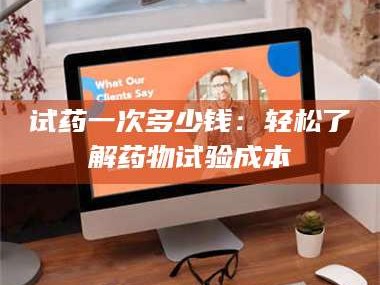 鞍山试药一次多少钱：轻松了解药物试验成本